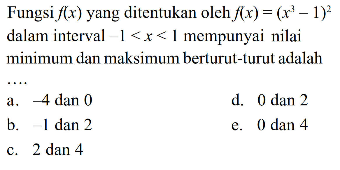 Fungsi f(x) yang ditentukan oleh f(x)=(x^3-1)^2dalam interval -1<x<1 mempunyai nilaiminimum dan maksimum berturut-turut adalah....