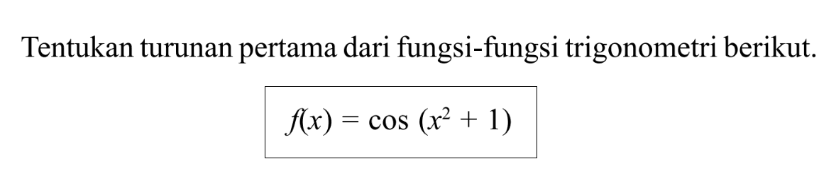 Tentukan turunan pertama dari fungsi-fungsi trigonometri berikut. f(x)= cos (x^2+1)
