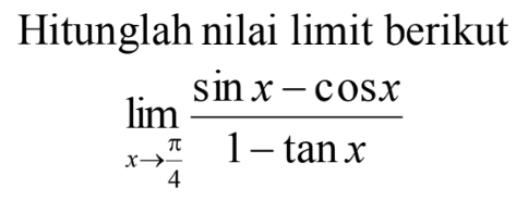 Hitunglah nilai limit berikut lim x->pi/4 (sin x-cos x)/(1-tan x)