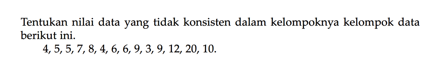 Tentukan nilai data yang tidak konsisten dalam kelompoknya kelompok data berikut ini. 4, 5, 5, 7, 8, 4, 6, 6, 9, 3, 9, 12, 20, 10.