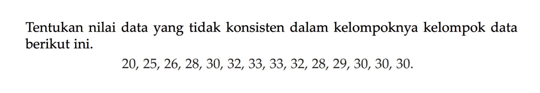 Tentukan nilai data yang tidak konsisten dalam kelompoknya kelompok data berikut ini. 20, 25, 26, 28, 30, 32, 33, 33, 32, 28, 29, 30, 30, 30.