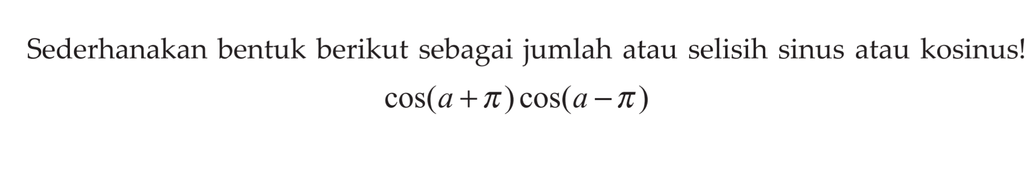 Sederhanakan bentuk berikut sebagai jumlah atau selisih sinus atau kosinus! cos(a+pi) cos(a-pi)