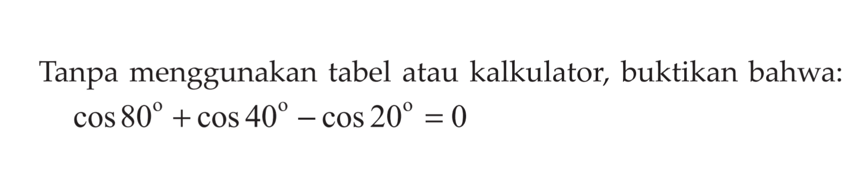 Tanpa menggunakan tabel atau kalkulator, buktikan bahwa: cos 80 + cos 40 - cos 20 = 0