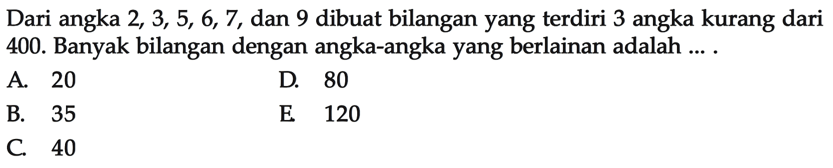 Dari angka 2, 3, 5, 6, 7, dan 9 dibuat bilangan yang terdiri 3 angka kurang dari 400. Banyak bilangan dengan angka-angka yang berlainan adalah....