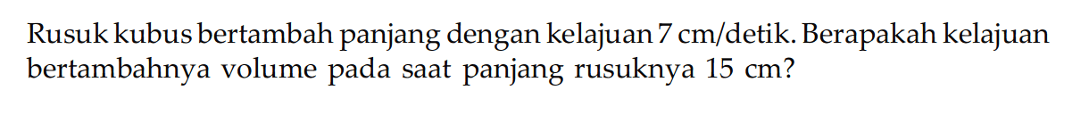 Rusuk kubus bertambah panjang dengan kelajuan 7 cm/detik. Berapakah kelajuan bertambahnya volume pada saat panjang rusuknya 15 cm ?