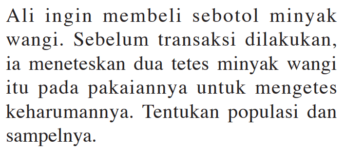 Ali ingin membeli sebotol minyak wangi. Sebelum transaksi dilakukan, ia meneteskan dua tetes minyak wangi itu pada pakaiannya untuk mengetes keharumannya. Tentukan populasi dan sampelnya.