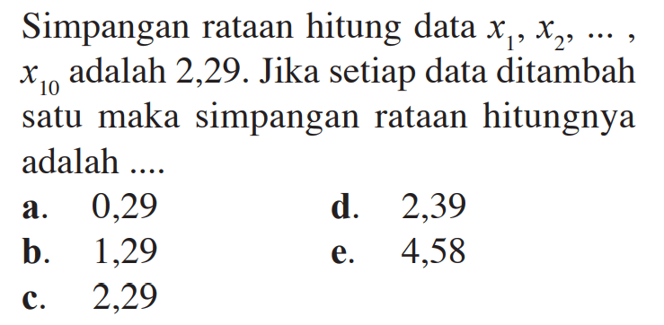 Simpangan rataan hitung data x1, x2, ..., x10 adalah 2,29. Jika setiap data ditambah satu maka simpangan rataan hitungnya adalah ....