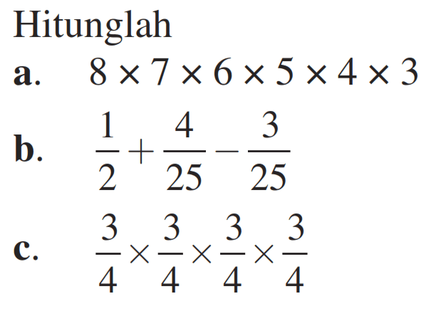 Hitunglah
a. 8 x 7 x 6 x 5 x 4 x 3 
b. (1/2)+(4/25)-(3/25) 
c. (3/4) x (3/4) x (3/4) x (3/4) 