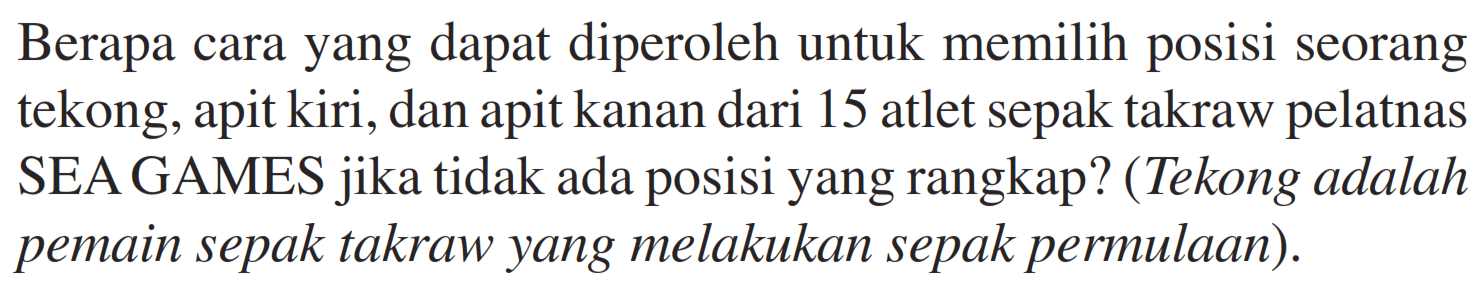 Berapa cara yang dapat diperoleh untuk memilih posisi seorang tekong, apit kiri, dan apit kanan dari 15 atlet sepak takraw pelatnas SEA GAMES jika tidak ada posisi yang rangkap? (Tekong adalah pemain sepak takraw yang melakukan sepak permulaan).