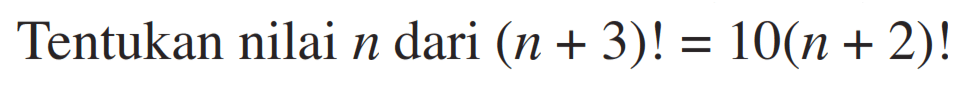 Tentukan nilai  n  dari  (n+3)!=10(n+2)! 