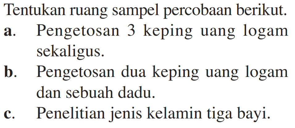 Tentukan ruang sampel percobaan berikut. a. Pengetosan 3 keping uang logam sekaligus. b. Pengetosan dua keping uang logam dan sebuah dadu. c. Penelitian jenis kelamin tiga bayi. 