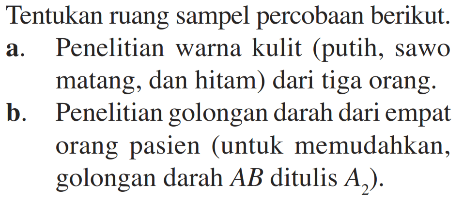 Tentukan ruang sampel percobaan berikut.a. Penelitian warna kulit (putih, sawo matang, dan hitam) dari tiga orang. b. Penelitian golongan darah dari empat orang pasien (untuk memudahkan, golongan darah AB ditulis  A2).