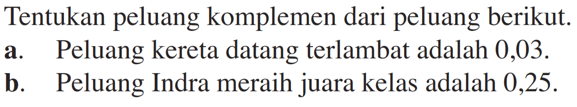 Tentukan peluang komplemen dari peluang berikut.a. Peluang kereta datang terlambat adalah 0,03.b. Peluang Indra meraih juara kelas adalah 0,25.