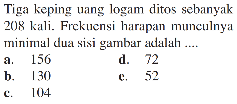 Tiga keping uang logam ditos sebanyak 208 kali. Frekuensi harapan munculnya minimal dua sisi gambar adalah ....