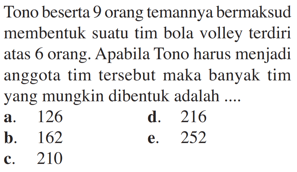 Tono beserta 9 orang temannya bermaksud membentuk suatu tim bola volley terdiri atas 6 orang. Apabila Tono harus menjadi anggota tim tersebut maka banyak tim yang mungkin dibentuk adalah ....