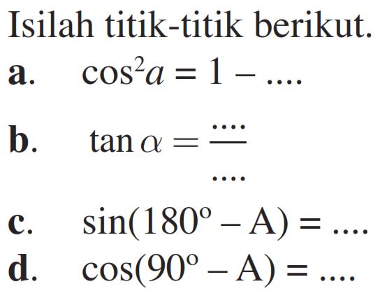 Isilah titik-titik berikut. a. cos^2 a = 1 -..... a. b. tan alpha = .../... c. sin(180-A) = ..... d. cos(90-A) =....