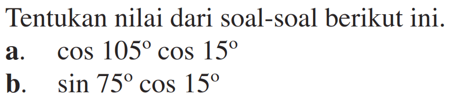 Tentukan nilai dari soal-soal berikut ini a.cos 105 cos 15 b. sin 75 cos 15