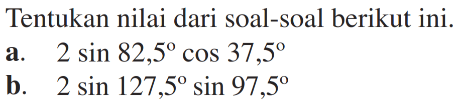 Tentukan nilai dari soal-soal berikut ini. a. 2 sin 82,5 cos 37,5 b. 2 sin 127,5 sin 97,5