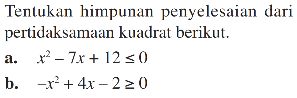 Tentukan himpunan penyelesaian dari pertidaksamaan kuadrat berikut. a. x^2 - 7x + 12 <= 0 b. -x^2 + 4x - 2 >= 0