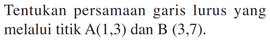 Tentukan persamaan garis lurus yang melalui titik A(1,3) dan B (3,7).