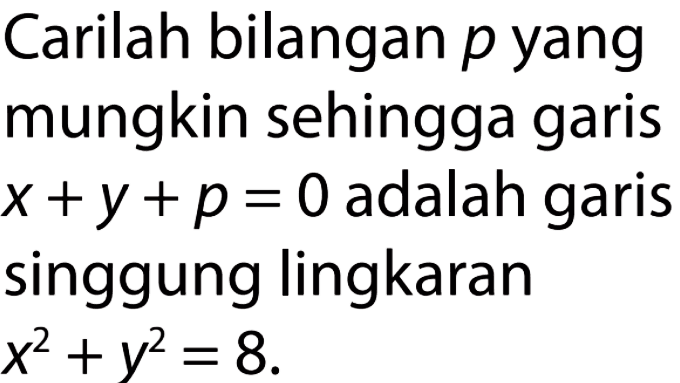 Carilah bilangan p yang mungkin sehingga garis x+y+p=0 adalah garis singgung lingkaran x^2+y^2=8.