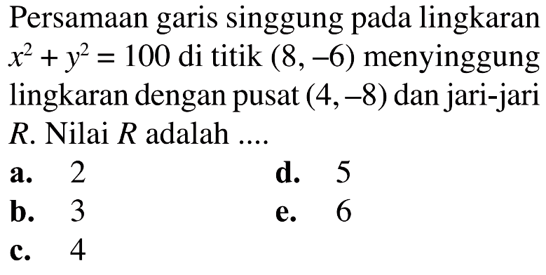 Persamaan garis singgung pada lingkaran  x^2+y^2=100  di titik  (8,-6)  menyinggung lingkaran dengan pusat  (4,-8)  dan jari-jari  R . Nilai  R  adalah  .... 
