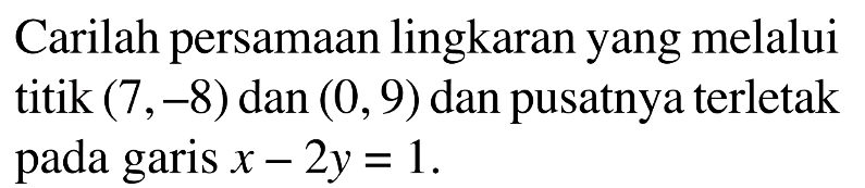 Carilah persamaan lingkaran yang melalui titik  (7,-8)  dan  (0,9)  dan pusatnya terletak pada garis  x-2y=1. 