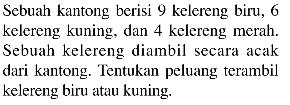 Sebuah kantong berisi 9 kelereng biru, 6 kelereng kuning, dan 4 kelereng merah. Sebuah kelereng diambil secara acak dari kantong. Tentukan peluang terambil kelereng biru atau kuning.