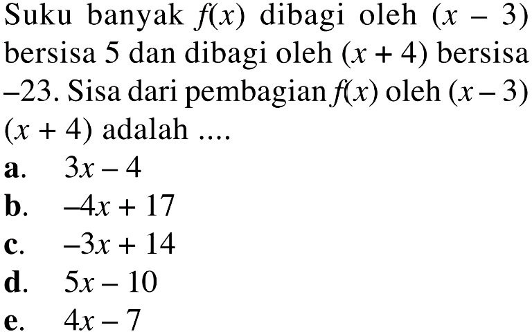 Suku banyak f(x) dibagi oleh (x -3) bersisa 5 dan dibagi oleh (x + 4) bersisa -23. Sisa dari pembagian f(x) oleh (x- 3) (x + 4) adalah