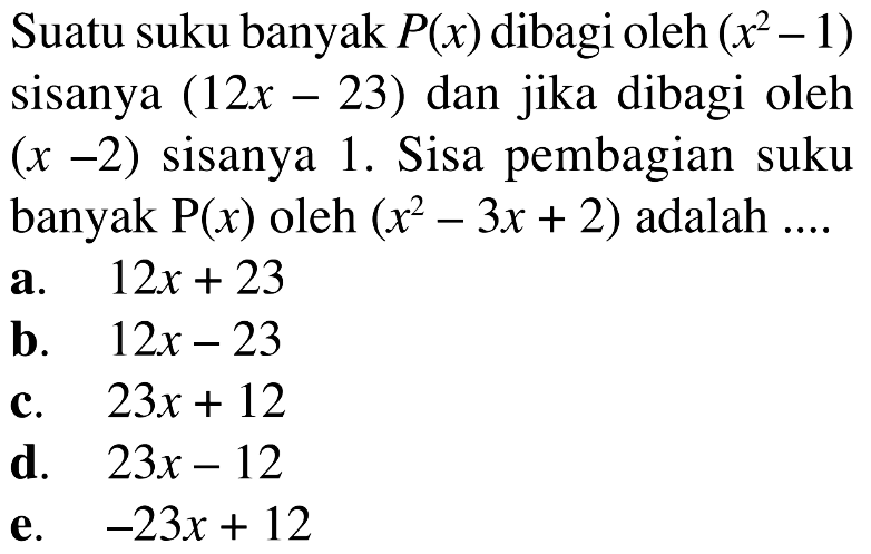 Suatu suku banyak P(x) dibagi oleh (x^2-1) sisanya (12x-23) dan jika dibagi oleh (x-2) sisanya 1. Sisa pembagian suku banyak P(x) oleh (x^2-3x+2) adalah ....