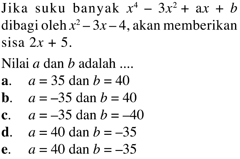 Jika suku banyak x^4-3x^2+ax+b dibagi oleh x^2-3x-4, akan memberikan sisa 2x+5. Nilai a dan b adalah ...