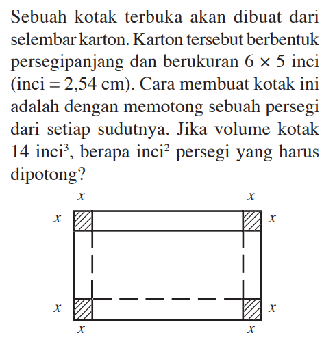 Sebuah kotak terbuka akan dibuat dari selembar karton. Karton tersebut berbentuk persegipanjang dan berukuran 6x5 inci (inci = 2,54 cm). Cara membuat kotak ini adalah dengan memotong sebuah persegi dari setiap sudutnya. Jika volume kotak 14 inci^3, berapa inci^3 persegi yang harus dipotong?