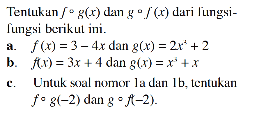 Tentukan  f o g(x)  dan  g o f(x)  dari fungsifungsi berikut ini.a.  f(x)=3-4 x  dan  g(x)=2x^3+2 b.  f(x)=3 x+4 dan g(x)=x^3+x c. Untuk soal nomor  1 a  dan  1 b , tentukan  f o g(-2)  dan  g o f(-2) . 