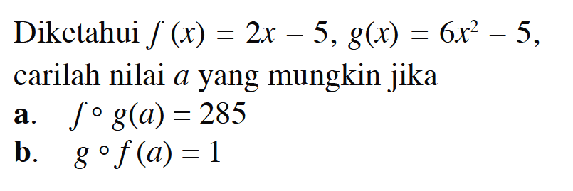 Diketahui f(x)=2x-5, g(x)=6x^2-5, carilah nilai a yang mungkin jikaa. fog(a)=285 b. gof(a)=1 