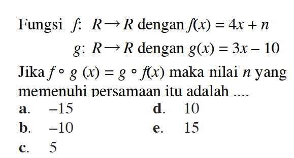 Fungsi  f: R -> R  dengan  f(x)=4x+n   g: R -> R  dengan  g(x)=3x-10 Jika  f o g(x)=g o f(x)  maka nilai  n  yang memenuhi persamaan itu adalah ....a.  -15 d. 10b.  -10 e. 15c. 5