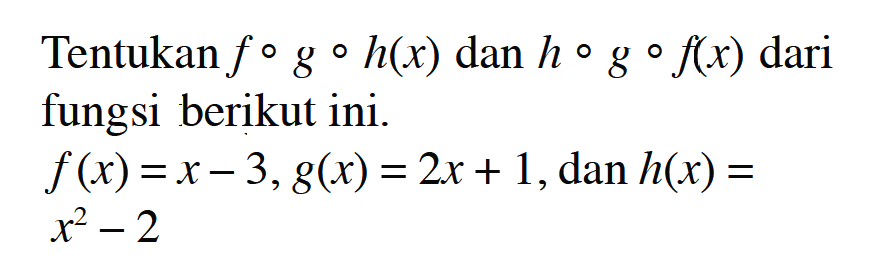 Tentukan fogoh(x) dan hogof(x) dari fungsi berikut ini.f(x)=x-3, g(x)=2x+1, dan h(x)=x^2-2