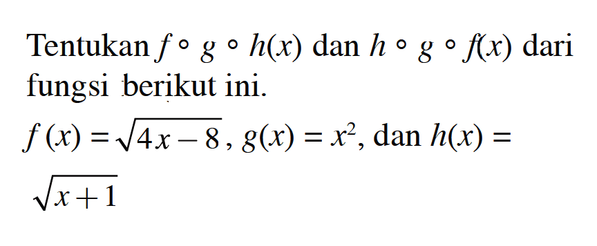 Tentukan  f o g o h(x)  dan  h o g o f(x)  dari fungsi berikut ini.f(x)=akar(4 x-8), g(x)=x^2,   dan  h(x)= akar(x+1)