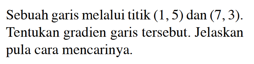 Sebuah garis melalui titik (1,5) dan (7,3). Tentukan gradien garis tersebut. Jelaskan pula cara mencarinya.