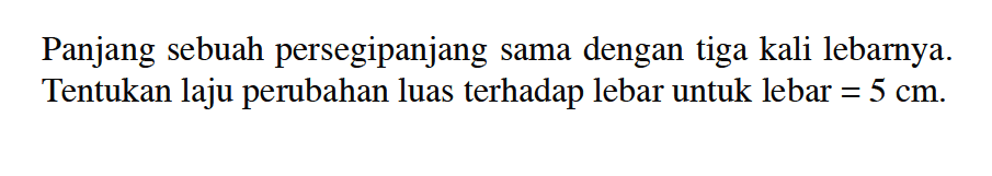 Panjang sebuah persegipanjang sama dengan tiga kali lebarnya. Tentukan laju perubahan luas terhadap lebar untuk lebar=5 cm.