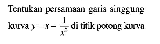 Tentukan persamaan garis singgung kurva  y=x-1/x^2  di titik potong kurva