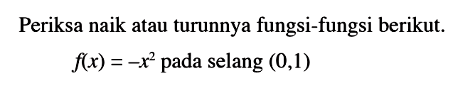 Periksa naik atau turunnya fungsi-fungsi berikut. f(x)=-x^2 pada selang (0,1) 