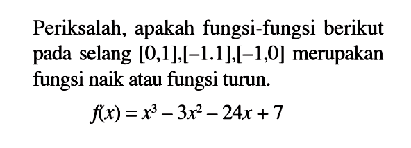 Periksalah, apakah fungsi-fungsi berikut pada selang [0,1],[-1.1],[-1,0] merupakan fungsi naik atau fungsi turun.f(x)=x^3-3x^2-24x+7