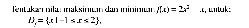 Tentukan nilai maksimum dan minimum f(x)=2x^2-x, untuk: Df={x|-1<=x<=2}, 