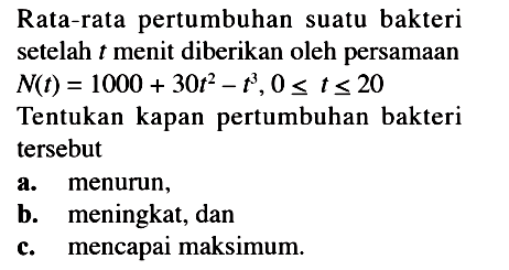 Rata-rata pertumbuhan suatu bakteri setelah t menit diberikan oleh persamaan N(t)=1000+30t^2-t^3, 0 <= t <= 20 Tentukan kapan pertumbuhan bakteri tersebuta. menurun, b. meningkat, dan c. mencapai maksimum. 