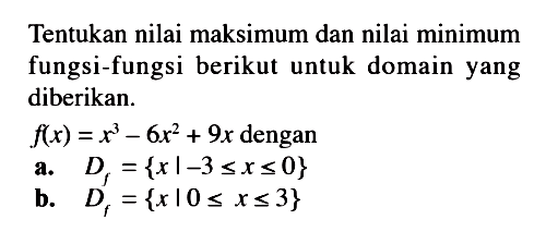 Tentukan nilai maksimum dan nilai minimum fungsi-fungsi berikut untuk domain yang diberikan. f(x)=x^3-6x^2+9x  dengana.  Df={x|-3<=x<=0} b.  Df={x|0<=x<=3} 