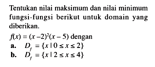 Tentukan nilai maksimum dan nilai minimum fungsi-fungsi berikut untuk domain yang diberikan. f(x)=(x-2)^2(x-5) dengana.  Df={x|0<=x<=2}b.  Df={x|2<=x<=4} 