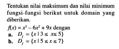 Tentukan nilai maksimum dan nilai minimum fungsi-fungsi berikut untuk domain yang diberikan. 
 f(x)=x^3-6x^2+9x  dengan 
a.  Df={x|3<=x<=5}  
b.  Df={x|5<=x<=7} 