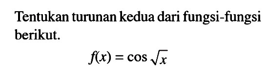 Tentukan turunan kedua dari fungsi-fungsi berikut: f(x)=cos(akar(x))