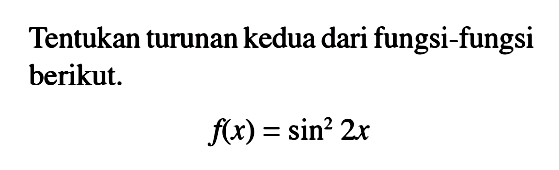 Tentukan turunan kedua dari fungsi-fungsi berikut. f(x)=sin^2 2x