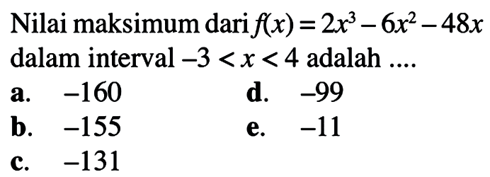 Nilai maksimum dari  f(x)=2 x^3-6 x^2-48 x  dalam interval  -3<x<4  adalah ....